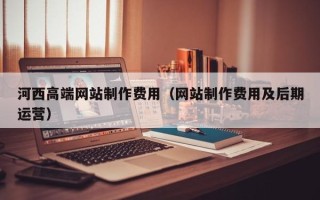 阳谷河西高端网站制作费用（网站制作费用及后期运营）