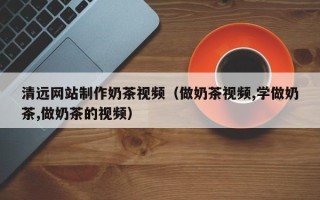 阳谷清远网站制作奶茶视频（做奶茶视频,学做奶茶,做奶茶的视频）