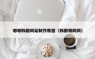 阳谷嘟嘟韩剧网站制作教程（韩剧嘟网网）