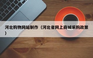 阳谷河北购物网站制作（河北省网上商城采购政策）