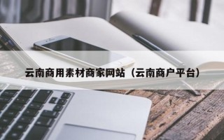 阳谷云南商用素材商家网站（云南商户平台）
