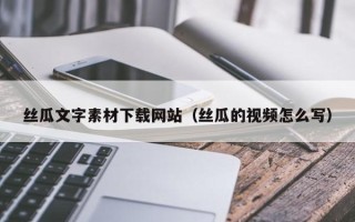 阳谷丝瓜文字素材下载网站（丝瓜的视频怎么写）
